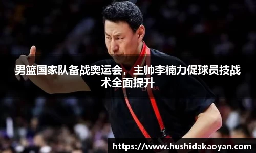 男篮国家队备战奥运会，主帅李楠力促球员技战术全面提升