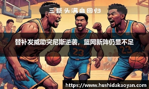 替补发威助突尼斯逆袭，篮网新阵仍显不足