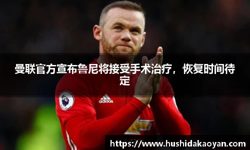 曼联官方宣布鲁尼将接受手术治疗，恢复时间待定