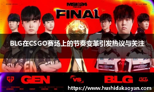 BLG在CSGO赛场上的节奏变革引发热议与关注