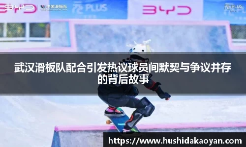 武汉滑板队配合引发热议球员间默契与争议并存的背后故事
