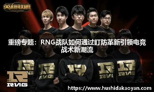 重磅专题：RNG战队如何通过盯防革新引领电竞战术新潮流