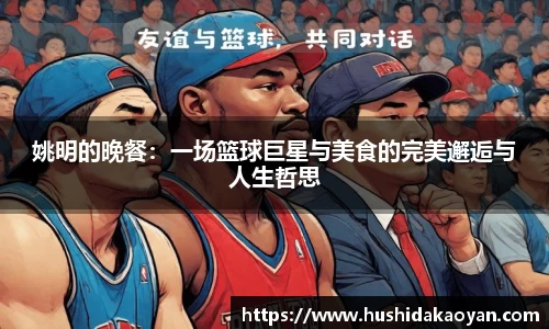 姚明的晚餐：一场篮球巨星与美食的完美邂逅与人生哲思