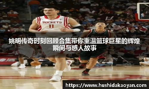 姚明传奇时刻回顾合集带你重温篮球巨星的辉煌瞬间与感人故事
