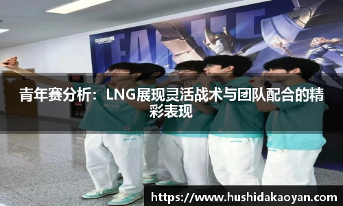 青年赛分析：LNG展现灵活战术与团队配合的精彩表现