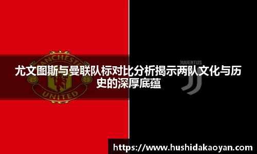 尤文图斯与曼联队标对比分析揭示两队文化与历史的深厚底蕴