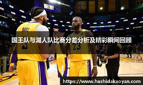 国王队与湖人队比赛分差分析及精彩瞬间回顾
