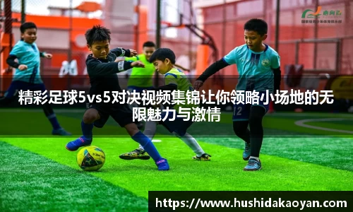 精彩足球5vs5对决视频集锦让你领略小场地的无限魅力与激情