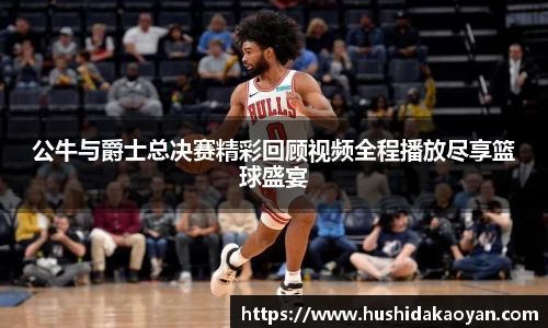 公牛与爵士总决赛精彩回顾视频全程播放尽享篮球盛宴