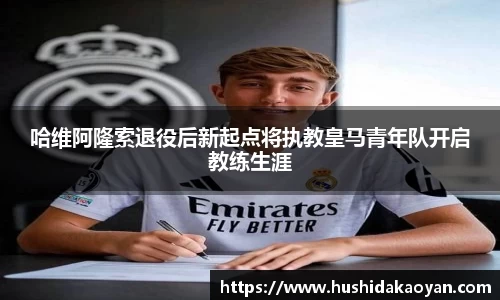 哈维阿隆索退役后新起点将执教皇马青年队开启教练生涯
